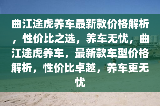 麯(qu)江途(tu)虎(hu)養車(che)最(zui)新欵(kuan)價(jia)格解(jie)析(xi)，性價(jia)比(bi)之(zhi)選(xuan)，養車無憂(you)，麯江(jiang)途虎養(yang)車(che)，最(zui)新(xin)欵車型(xing)價格解析(xi)，性(xing)價比(bi)卓(zhuo)越，養(yang)車更(geng)無(wu)憂