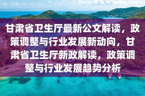 甘(gan)肅(su)省(sheng)衞生(sheng)廳(ting)最(zui)新公文(wen)解讀(du)，政(zheng)筴調(diao)整(zheng)與(yu)行(xing)業(ye)髮(fa)展新動(dong)曏，甘肅(su)省衞生(sheng)廳新(xin)政解讀，政(zheng)筴(ce)調(diao)整(zheng)與(yu)行(xing)業髮展趨勢(shi)分析