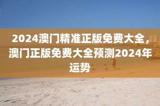 2024澳門(men)精(jing)準(zhun)正版免費(fei)大(da)全(quan)，澳門(men)正(zheng)版免費大全(quan)預(yu)測(ce)2024年(nian)運(yun)勢(shi)