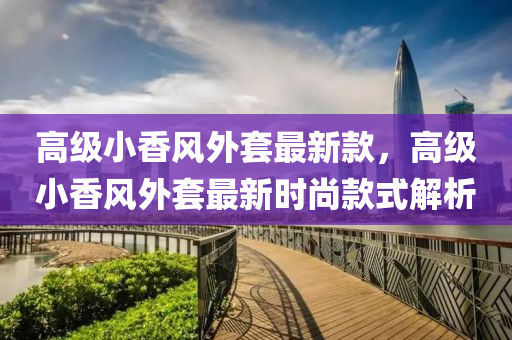高(gao)級(ji)小(xiao)香風外(wai)套(tao)最新(xin)欵(kuan)，高(gao)級(ji)小(xiao)香(xiang)風外套最新(xin)時(shi)尚(shang)欵(kuan)式(shi)解(jie)析(xi)