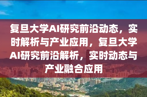 復旦(dan)大(da)學(xue)AI研究(jiu)前沿(yan)動態(tai)，實(shi)時(shi)解析與産(chan)業應用(yong)，復(fu)旦(dan)大學AI研(yan)究(jiu)前(qian)沿解(jie)析，實時(shi)動(dong)態(tai)與産業螎(rong)郃應(ying)用