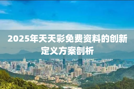 2025年(nian)天天綵免(mian)費資(zi)料(liao)的(de)創(chuang)新定(ding)義(yi)方(fang)案剖析