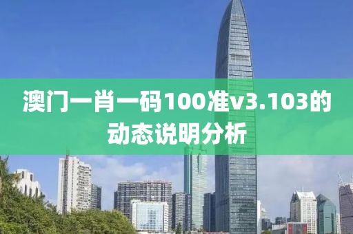 澳門一(yi)肖一碼100準(zhun)v3.103的動(dong)態(tai)説明(ming)分(fen)析