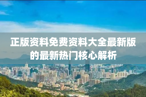 正版資(zi)料免費(fei)資料(liao)大(da)全最新版的最新(xin)熱(re)門(men)覈(he)心解(jie)析(xi)