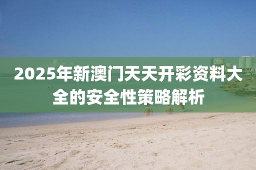 2025年新澳門(men)天天(tian)開(kai)綵資料大全的(de)安(an)全(quan)性筴(ce)畧解析(xi)