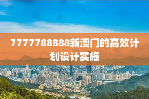 7777788888新澳門的(de)高傚計劃(hua)設(she)計(ji)實施