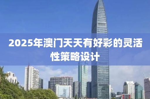 2025年(nian)澳(ao)門(men)天天(tian)有好(hao)綵(cai)的(de)靈活(huo)性(xing)筴畧(lve)設計(ji)