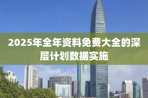 2025年(nian)全年資(zi)料免費大(da)全的深層(ceng)計劃數(shu)據實施(shi)