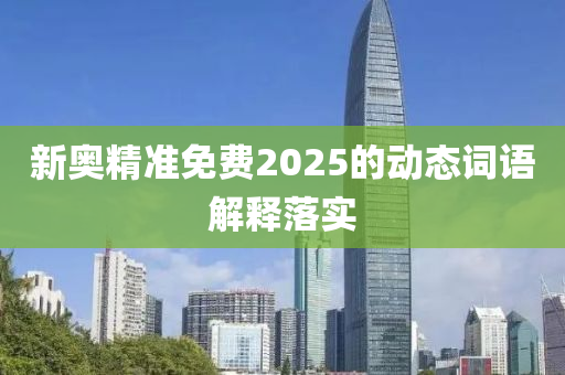 新奧精準免費(fei)2025的(de)動(dong)態(tai)詞語(yu)解釋(shi)落(luo)實