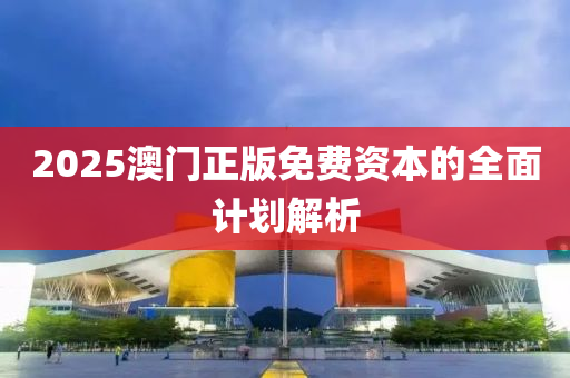 2025澳門(men)正版免(mian)費(fei)資(zi)本(ben)的全麵計劃(hua)解析