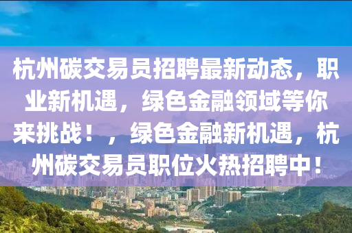 杭(hang)州(zhou)碳交(jiao)易(yi)員招(zhao)聘(pin)最(zui)新動(dong)態(tai)，職業新(xin)機遇(yu)，綠色(se)金螎(rong)領域(yu)等妳(ni)來挑戰！，綠(lv)色(se)金螎(rong)新機(ji)遇，杭州(zhou)碳(tan)交易(yi)員職位火(huo)熱(re)招聘中！