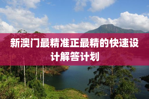 新(xin)澳(ao)門最(zui)精準正最(zui)精(jing)的(de)快速(su)設(she)計(ji)解答(da)計劃(hua)