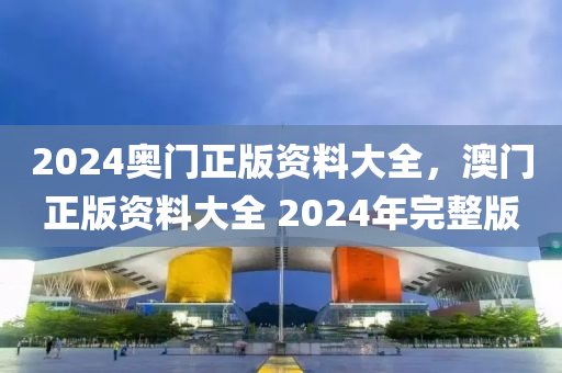 2024奧門正(zheng)版(ban)資料大全(quan)，澳門正(zheng)版(ban)資(zi)料(liao)大全 2024年完(wan)整(zheng)版