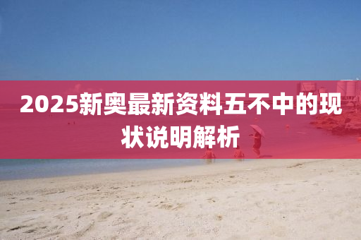 2025新奧(ao)最新資(zi)料五不中的現狀(zhuang)説明解(jie)析(xi)