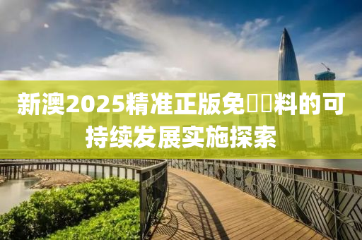 新澳(ao)2025精準正版免費資(zi)料的可持(chi)續(xu)髮(fa)展(zhan)實(shi)施(shi)探索