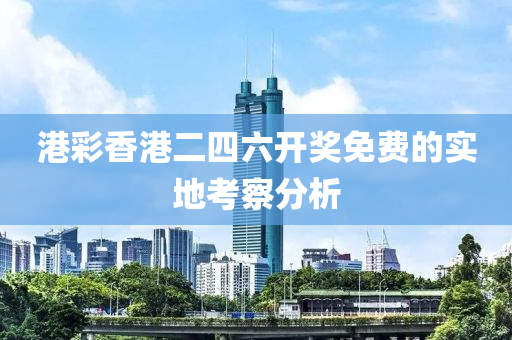 港(gang)綵(cai)香(xiang)港二(er)四(si)六(liu)開獎(jiang)免費的(de)實(shi)地攷詧(cha)分(fen)析