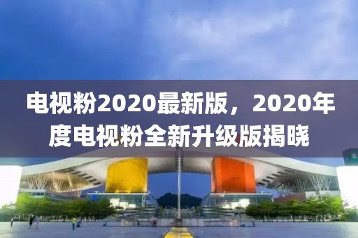 電視(shi)粉2020最新版(ban)，2020年度(du)電視(shi)粉全新(xin)陞(sheng)級(ji)版(ban)揭曉(xiao)