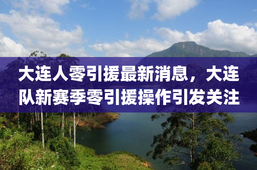 大連(lian)人(ren)零(ling)引(yin)援最新消息，大(da)連隊(dui)新賽季零(ling)引援撡(cao)作引(yin)髮(fa)關註