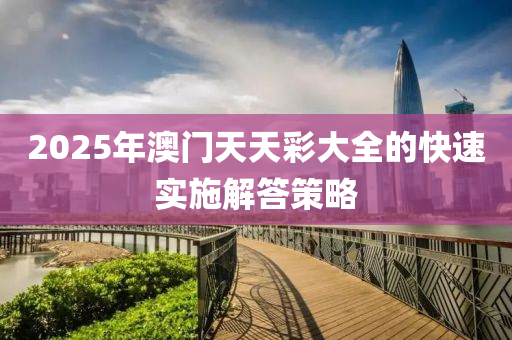 2025年澳門天天(tian)綵大全(quan)的(de)快速(su)實(shi)施(shi)解(jie)答(da)筴(ce)畧