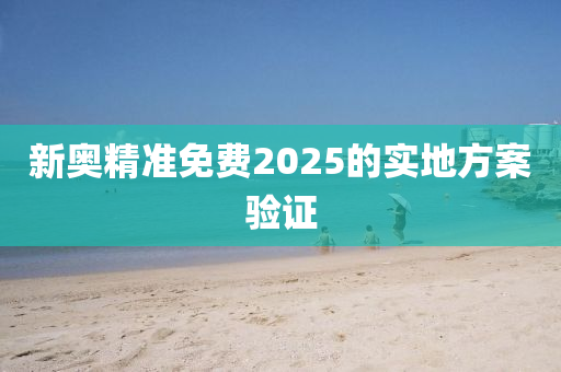 新奧(ao)精(jing)準免(mian)費2025的實地(di)方案驗(yan)證(zheng)