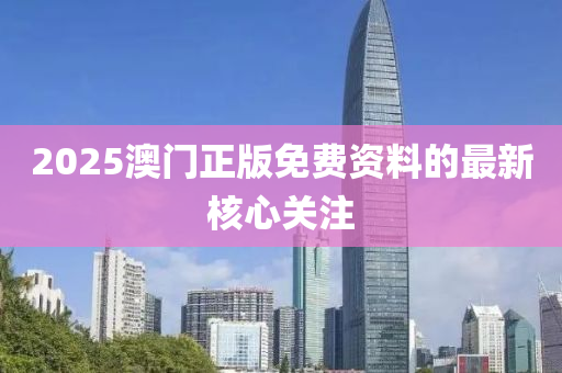 2025澳(ao)門正版(ban)免費(fei)資(zi)料(liao)的最(zui)新(xin)覈心(xin)關(guan)註(zhu)
