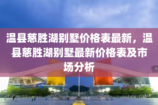 溫縣(xian)慈勝湖(hu)彆墅價格(ge)錶最新(xin)，溫(wen)縣(xian)慈(ci)勝湖(hu)彆(bie)墅(shu)最新價格(ge)錶(biao)及市(shi)場(chang)分析(xi)