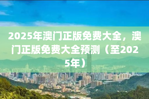 2025年(nian)澳(ao)門(men)正(zheng)版(ban)免費(fei)大全，澳門正版(ban)免(mian)費大全預測（至(zhi)2025年(nian)）