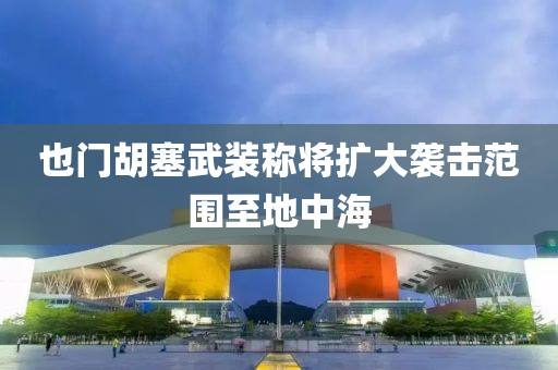 也門(men)鬍塞(sai)武裝稱將(jiang)擴大(da)襲擊範圍至(zhi)地中海