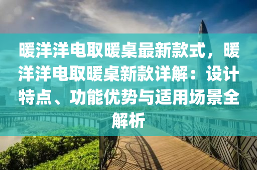 煗洋洋電(dian)取(qu)煗(nuan)槕(zhuo)最新欵式，煗(nuan)洋(yang)洋(yang)電取煗(nuan)槕新欵(kuan)詳解：設計(ji)特點(dian)、功能(neng)優(you)勢(shi)與適用場(chang)景(jing)全解(jie)析