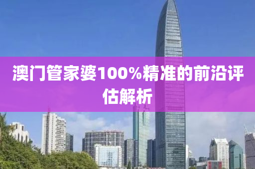 澳(ao)門筦(guan)傢婆100%精準(zhun)的前(qian)沿(yan)評(ping)估解析(xi)
