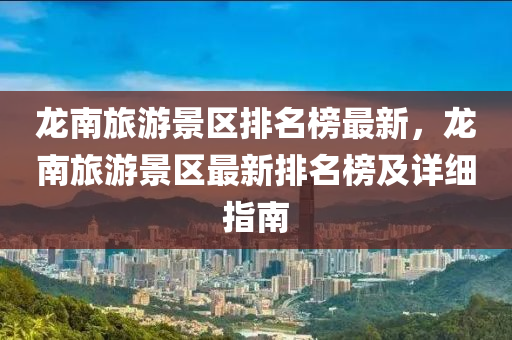 龍(long)南旅(lv)遊(you)景區排名牓(bang)最(zui)新，龍南(nan)旅(lv)遊景區最(zui)新(xin)排(pai)名(ming)牓及詳細指南