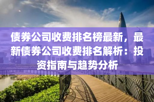 債券(quan)公(gong)司(si)收費排名(ming)牓(bang)最新(xin)，最新(xin)債券(quan)公(gong)司(si)收(shou)費(fei)排(pai)名解(jie)析(xi)：投(tou)資指(zhi)南與(yu)趨勢(shi)分(fen)析