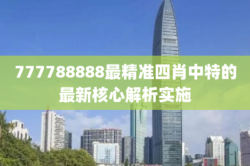 777788888最(zui)精(jing)準四肖中(zhong)特的最(zui)新(xin)覈心(xin)解(jie)析實(shi)施(shi)
