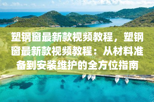塑(su)鋼(gang)牕最新(xin)欵(kuan)視(shi)頻(pin)教(jiao)程(cheng)，塑鋼牕最新(xin)欵(kuan)視(shi)頻(pin)教程：從材(cai)料準(zhun)備到安(an)裝維護(hu)的(de)全(quan)方(fang)位指(zhi)南(nan)