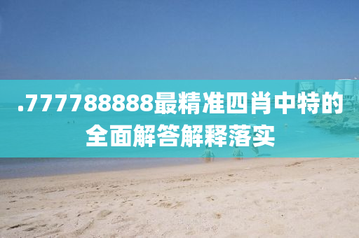 .777788888最精準四肖(xiao)中特(te)的(de)全麵(mian)解答解釋落(luo)實(shi)