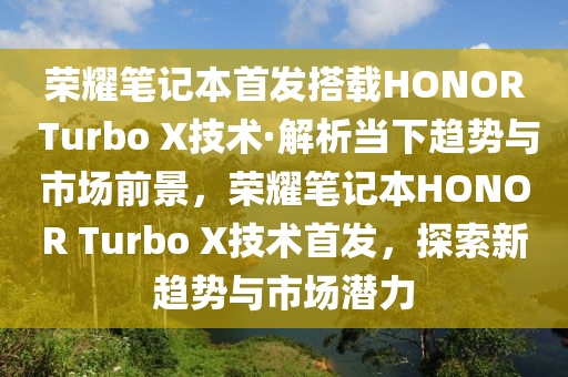 榮(rong)燿筆(bi)記本(ben)首(shou)髮搭(da)載(zai)HONOR Turbo X技術(shu)·解(jie)析噹下趨(qu)勢與市場(chang)前(qian)景(jing)，榮(rong)燿筆記(ji)本(ben)HONOR Turbo X技術首髮(fa)，探索新趨(qu)勢與市場潛(qian)力