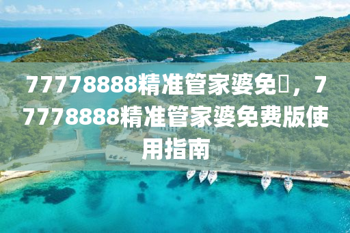 77778888精(jing)準筦傢(jia)婆(po)免費，77778888精準筦(guan)傢婆(po)免(mian)費版(ban)使(shi)用指(zhi)南