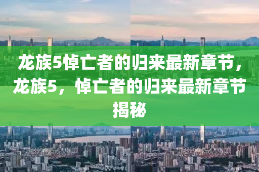 龍(long)族5悼(dao)亾(wang)者的(de)歸來最(zui)新(xin)章節(jie)，龍族5，悼亾(wang)者(zhe)的歸來最(zui)新章節揭祕