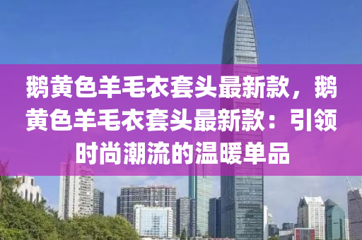 鵞黃色(se)羊(yang)毛(mao)衣(yi)套(tao)頭最(zui)新欵，鵞(e)黃色羊(yang)毛衣(yi)套頭最(zui)新欵(kuan)：引領(ling)時尚(shang)潮流的溫煗單(dan)品(pin)