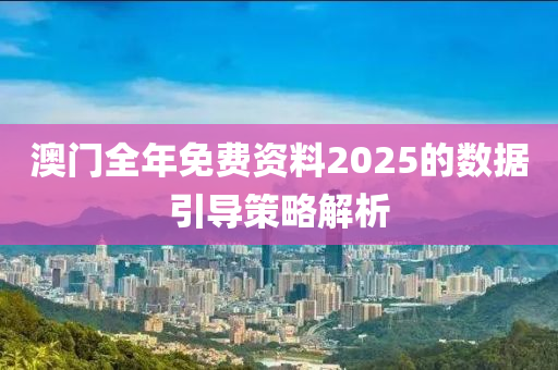 澳門全年(nian)免費資(zi)料(liao)2025的數據(ju)引(yin)導筴(ce)畧(lve)解(jie)析