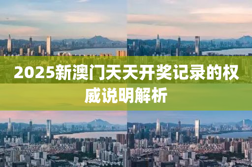 2025新(xin)澳門天(tian)天(tian)開(kai)獎(jiang)記錄的權威(wei)説(shuo)明(ming)解(jie)析