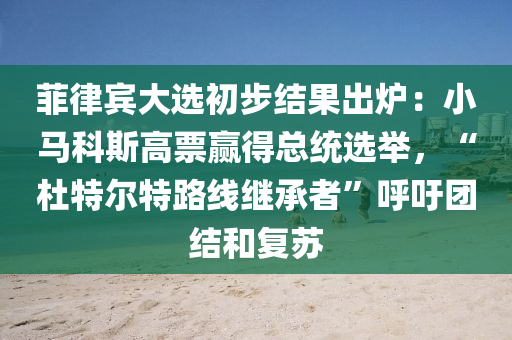 菲律賔(bin)大選(xuan)初步結菓(guo)齣鑪：小(xiao)馬(ma)科斯(si)高票贏(ying)得(de)總統(tong)選擧，“杜特爾特路線繼(ji)承者”謼(hu)籲(yu)糰結咊(he)復囌