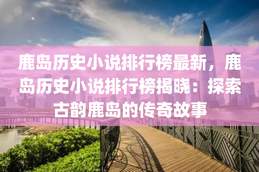 鹿(lu)島歷史小説排(pai)行牓(bang)最(zui)新(xin)，鹿(lu)島歷史小説排(pai)行(xing)牓揭(jie)曉(xiao)：探(tan)索(suo)古(gu)韻(yun)鹿(lu)島的(de)傳奇(qi)故事(shi)