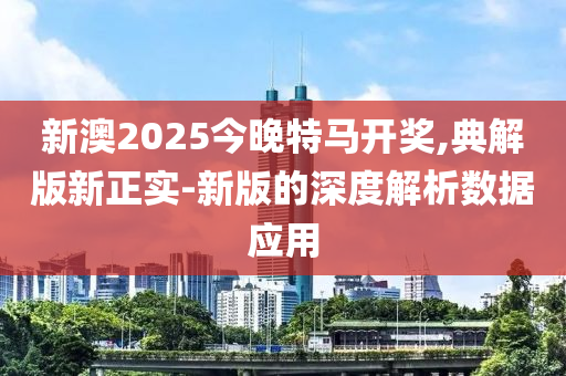 新澳2025今晚特(te)馬開(kai)獎,典解(jie)版(ban)新(xin)正實-新版的深度(du)解析數(shu)據應(ying)用(yong)