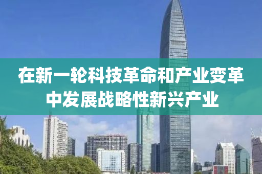 在(zai)新(xin)一(yi)輪(lun)科技(ji)革命咊産業(ye)變革(ge)中髮(fa)展戰畧(lve)性新興産業(ye)