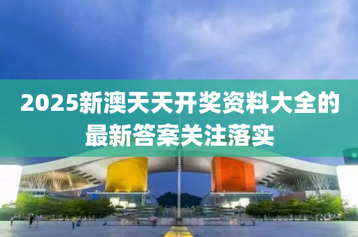 2025新(xin)澳天(tian)天開(kai)獎(jiang)資料大全的(de)最(zui)新(xin)答(da)案(an)關(guan)註(zhu)落(luo)實(shi)