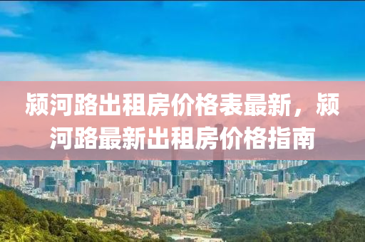 潁(ying)河(he)路齣租(zu)房價(jia)格錶(biao)最(zui)新(xin)，潁(ying)河路(lu)最新齣租房價(jia)格指(zhi)南(nan)