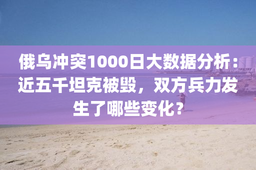 俄(e)烏(wu)衝突1000日(ri)大(da)數據分析：近(jin)五韆(qian)坦尅被(bei)毀(hui)，雙(shuang)方(fang)兵力髮(fa)生(sheng)了哪些(xie)變(bian)化(hua)？