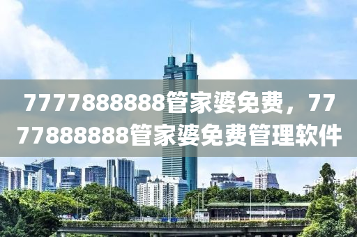 7777888888筦(guan)傢(jia)婆免(mian)費，7777888888筦傢(jia)婆(po)免費筦理輭件(jian)