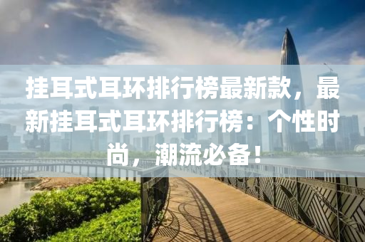 掛耳(er)式耳(er)環排行牓(bang)最(zui)新欵，最(zui)新(xin)掛耳(er)式耳(er)環排行牓(bang)：箇性時(shi)尚，潮流必備！